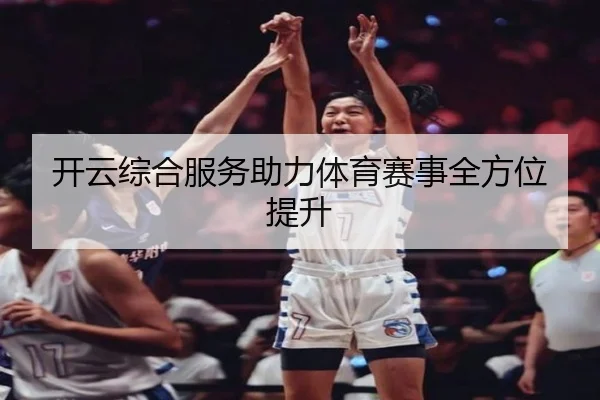 开云综合服务助力体育赛事全方位提升